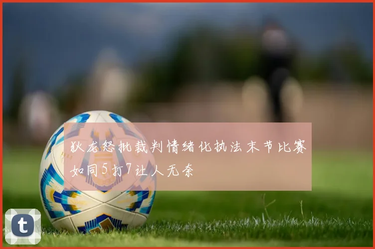 狄龙怒批裁判情绪化执法末节比赛如同5打7让人无奈