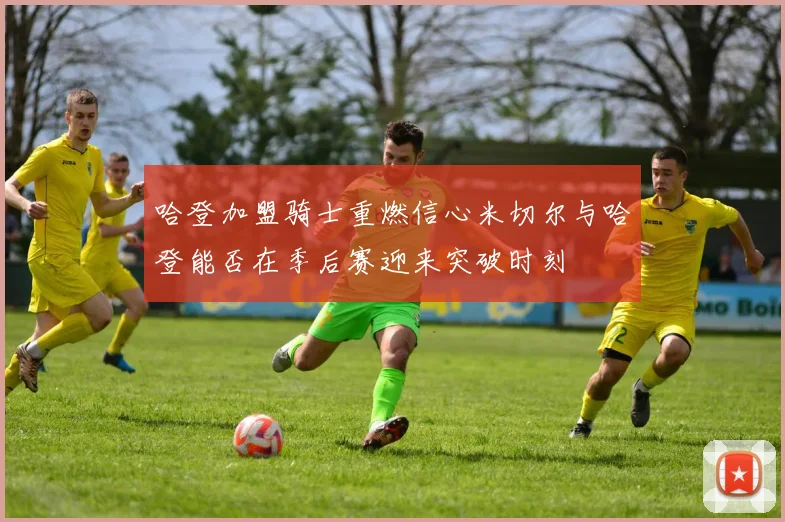 哈登加盟骑士重燃信心米切尔与哈登能否在季后赛迎来突破时刻