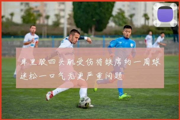 库里股四头肌受伤将缺席约一周球迷松一口气无更严重问题