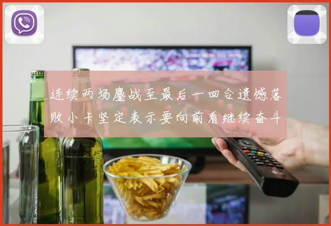 连续两场鏖战至最后一回合遗憾落败小卡坚定表示要向前看继续奋斗