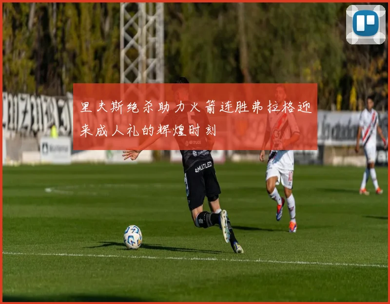 里夫斯绝杀助力火箭连胜弗拉格迎来成人礼的辉煌时刻