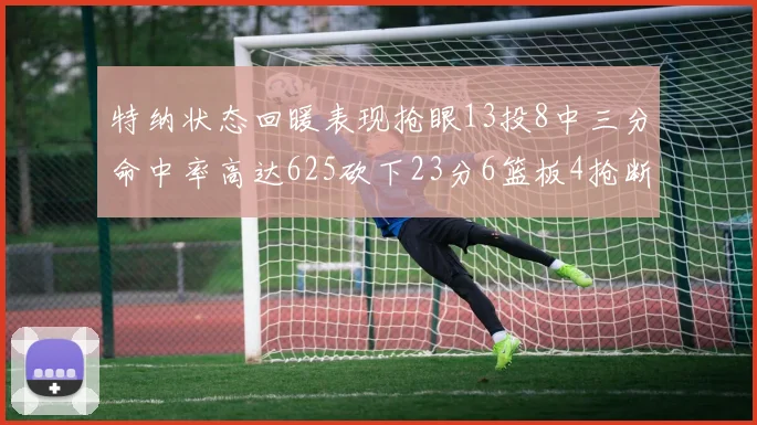 特纳状态回暖表现抢眼13投8中三分命中率高达625砍下23分6篮板4抢断1盖帽