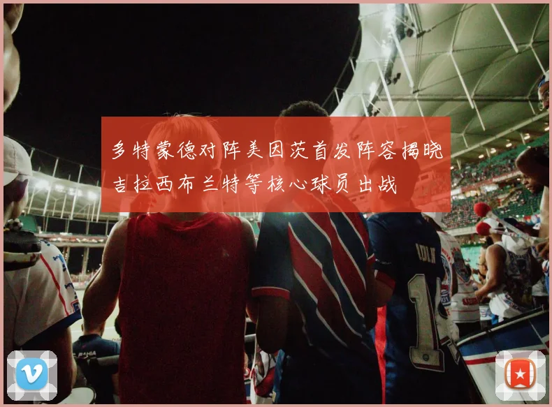多特蒙德对阵美因茨首发阵容揭晓吉拉西布兰特等核心球员出战