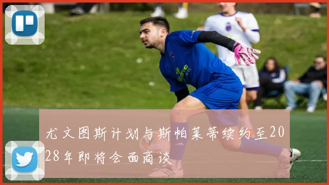 尤文图斯计划与斯帕莱蒂续约至2028年即将会面商谈