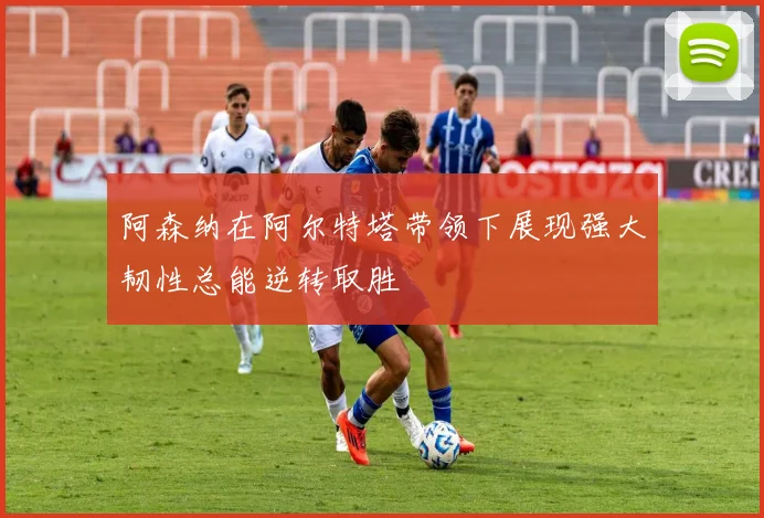 阿森纳在阿尔特塔带领下展现强大韧性总能逆转取胜