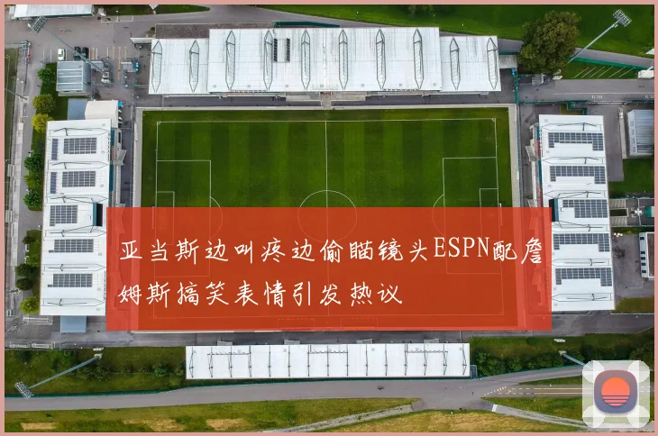 亚当斯边叫疼边偷瞄镜头ESPN配詹姆斯搞笑表情引发热议