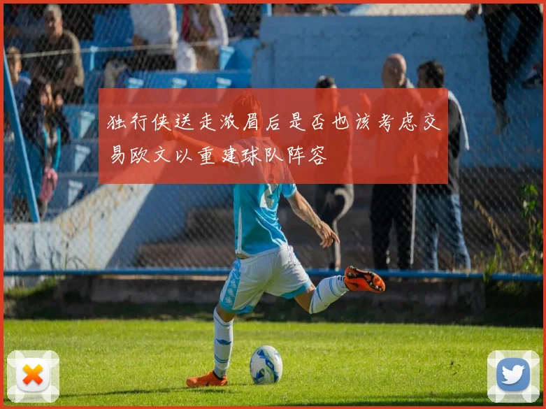 独行侠送走浓眉后是否也该考虑交易欧文以重建球队阵容