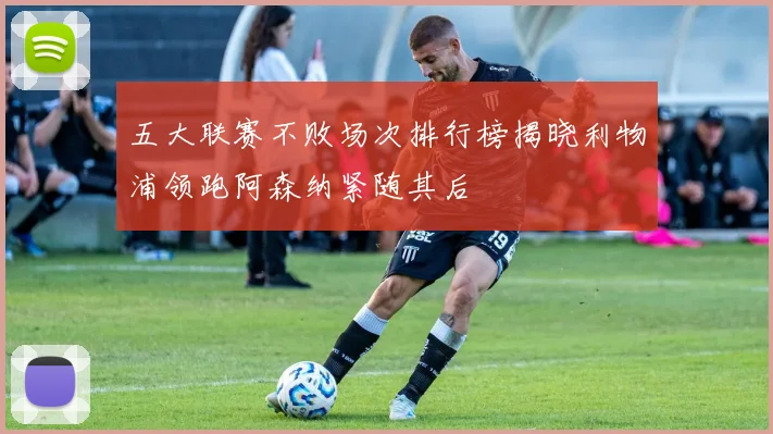 五大联赛不败场次排行榜揭晓利物浦领跑阿森纳紧随其后