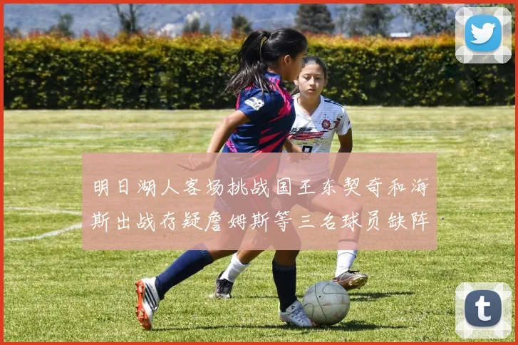 明日湖人客场挑战国王东契奇和海斯出战存疑詹姆斯等三名球员缺阵