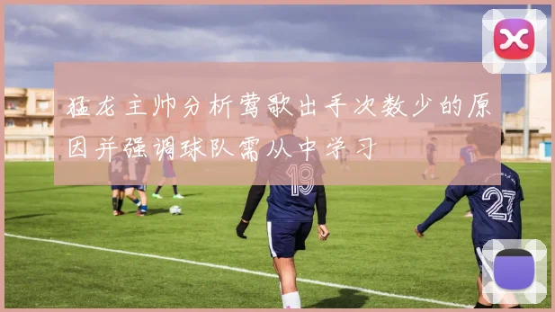 猛龙主帅分析莺歌出手次数少的原因并强调球队需从中学习