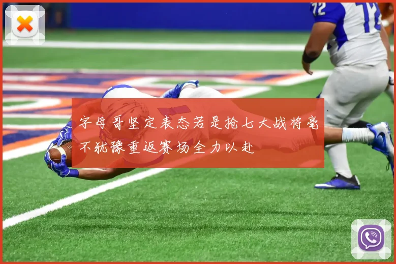 字母哥坚定表态若是抢七大战将毫不犹豫重返赛场全力以赴