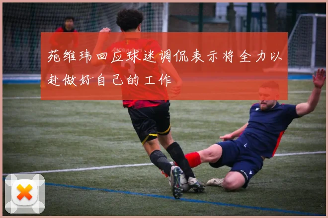 苑维玮回应球迷调侃表示将全力以赴做好自己的工作