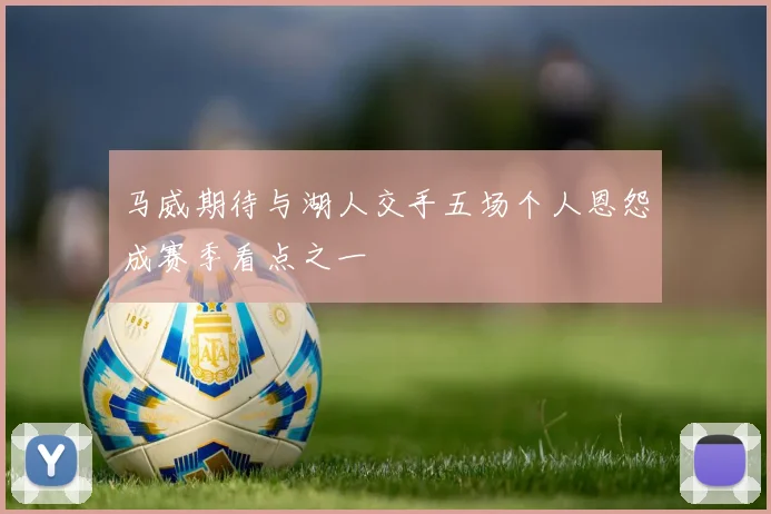 马威期待与湖人交手五场个人恩怨成赛季看点之一