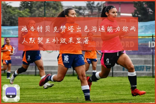 施洛特贝克赞塔出色沟通能力称两人默契互补效果显著