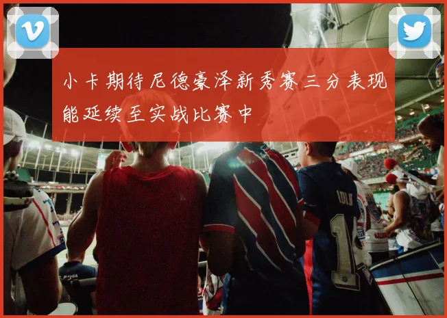 小卡期待尼德豪泽新秀赛三分表现能延续至实战比赛中