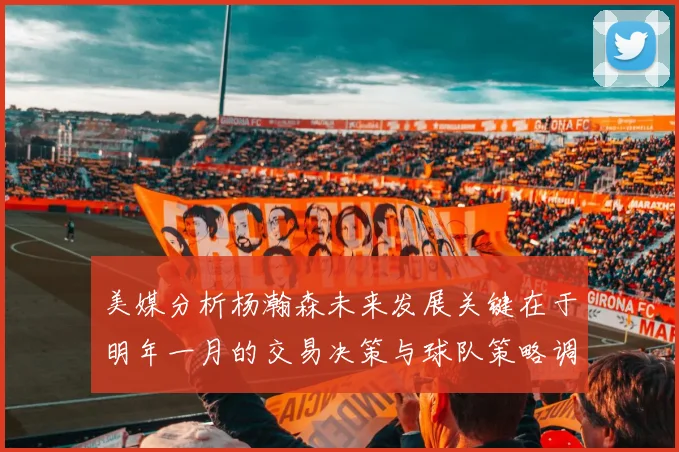 美媒分析杨瀚森未来发展关键在于明年一月的交易决策与球队策略调整