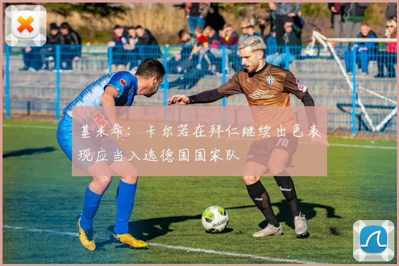 基米希：卡尔若在拜仁继续出色表现应当入选德国国家队