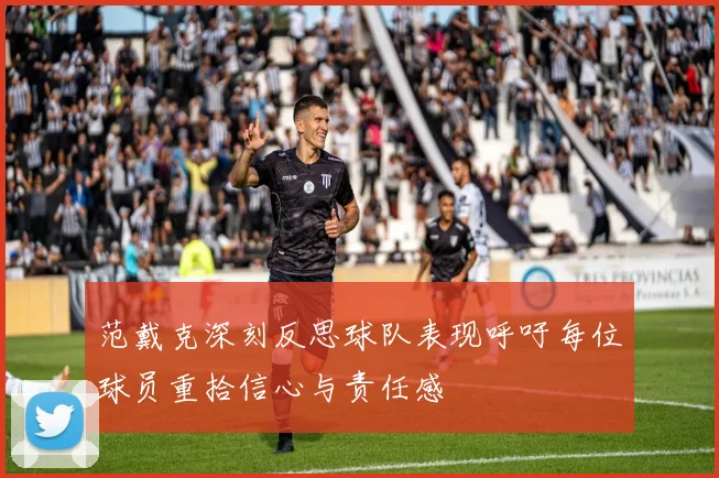 范戴克深刻反思球队表现呼吁每位球员重拾信心与责任感
