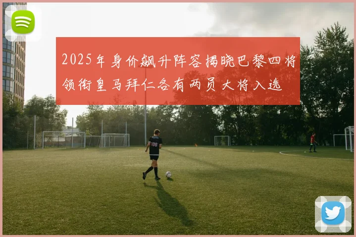 2025年身价飙升阵容揭晓巴黎四将领衔皇马拜仁各有两员大将入选