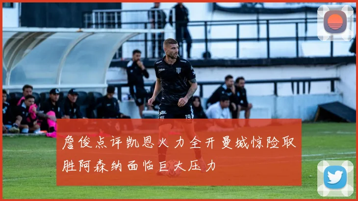 詹俊点评凯恩火力全开曼城惊险取胜阿森纳面临巨大压力