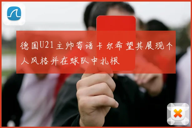 德国U21主帅寄语卡尔希望其展现个人风格并在球队中扎根