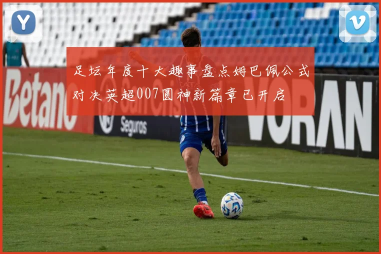 足坛年度十大趣事盘点姆巴佩公式对决英超007圆神新篇章已开启