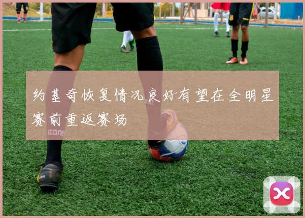 约基奇恢复情况良好有望在全明星赛前重返赛场