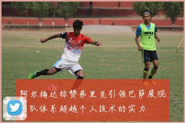 阿尔梅达称赞弗里克引领巴萨展现团队体系超越个人技术的实力