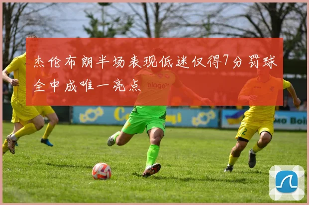 杰伦布朗半场表现低迷仅得7分罚球全中成唯一亮点