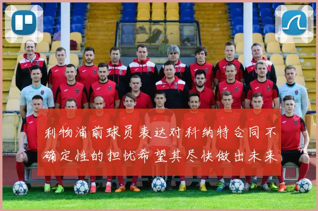 利物浦前球员表达对科纳特合同不确定性的担忧希望其尽快做出未来决定