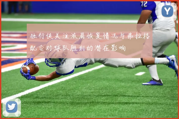 独行侠关注浓眉恢复情况与弗拉格配合对球队胜利的潜在影响