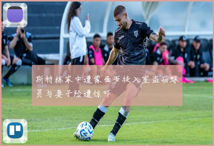 斯特林家中遭蒙面歹徒入室盗窃球员与妻子险遭惊吓