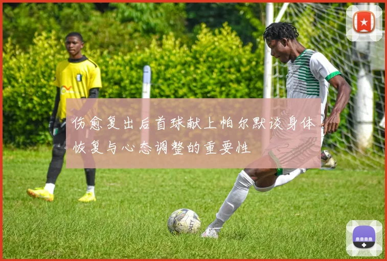 伤愈复出后首球献上帕尔默谈身体恢复与心态调整的重要性