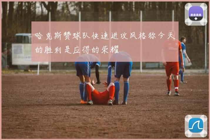 哈克斯赞球队快速进攻风格称今天的胜利是应得的荣耀