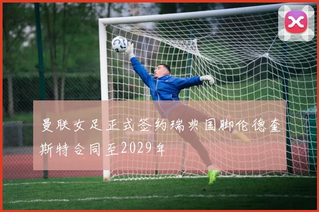 曼联女足正式签约瑞典国脚伦德奎斯特合同至2029年