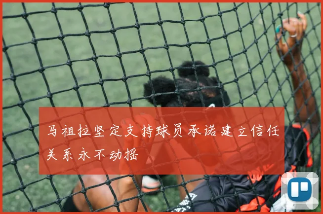 马祖拉坚定支持球员承诺建立信任关系永不动摇