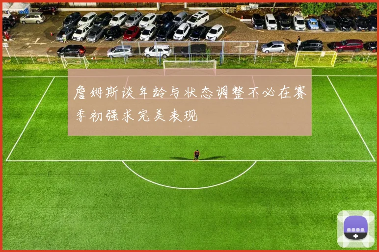 詹姆斯谈年龄与状态调整不必在赛季初强求完美表现