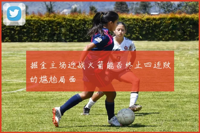 掘金主场迎战火箭能否终止四连败的尴尬局面