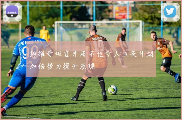 约维奇坦言开局不佳令人沮丧计划加倍努力提升表现