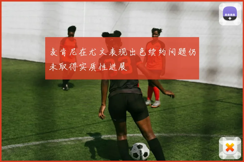 麦肯尼在尤文表现出色续约问题仍未取得实质性进展