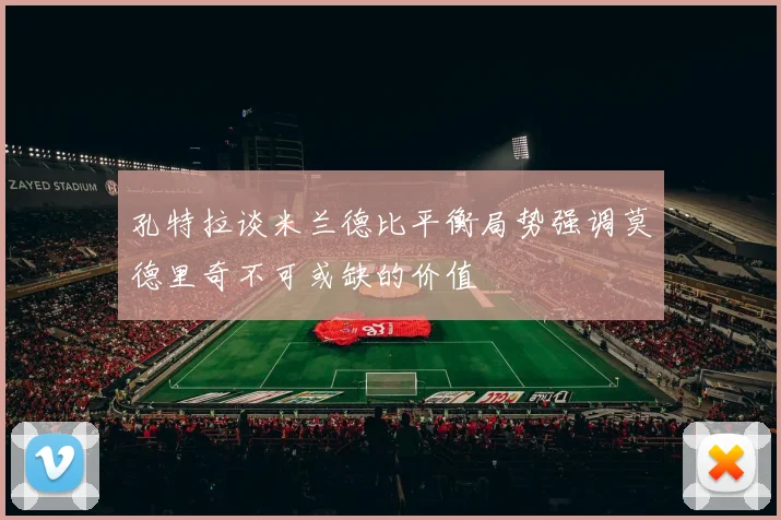 孔特拉谈米兰德比平衡局势强调莫德里奇不可或缺的价值