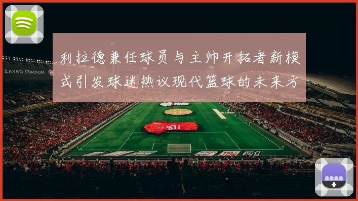利拉德兼任球员与主帅开拓者新模式引发球迷热议现代篮球的未来方向
