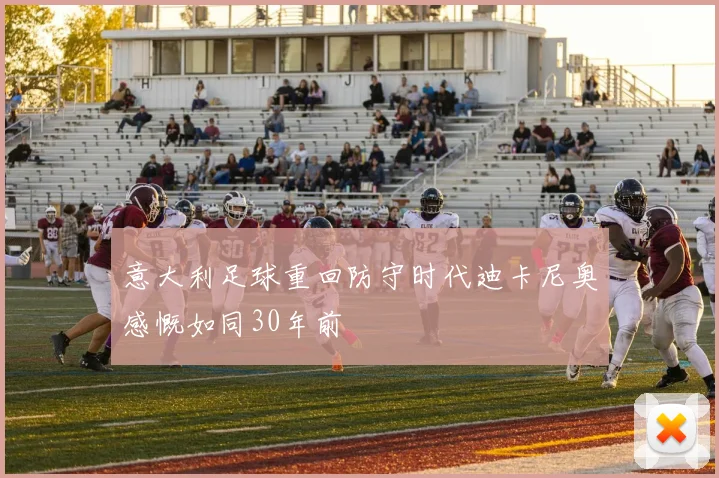 意大利足球重回防守时代迪卡尼奥感慨如同30年前