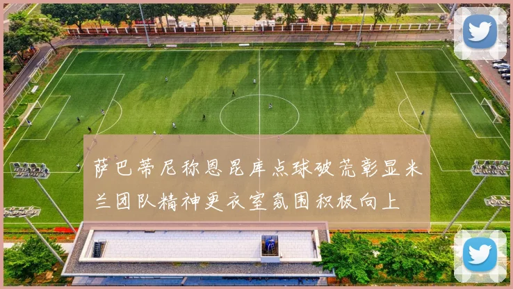 萨巴蒂尼称恩昆库点球破荒彰显米兰团队精神更衣室氛围积极向上