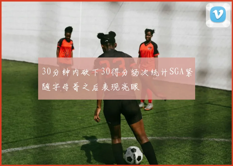 30分钟内砍下30得分场次统计SGA紧随字母哥之后表现亮眼