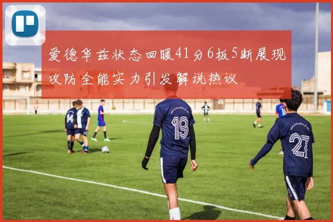 爱德华兹状态回暖41分6板5断展现攻防全能实力引发解说热议