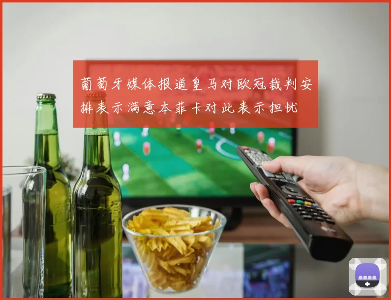 葡萄牙媒体报道皇马对欧冠裁判安排表示满意本菲卡对此表示担忧