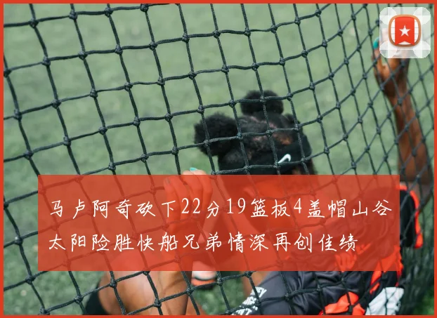 马卢阿奇砍下22分19篮板4盖帽山谷太阳险胜快船兄弟情深再创佳绩