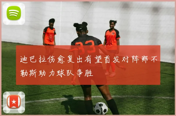 迪巴拉伤愈复出有望首发对阵那不勒斯助力球队争胜