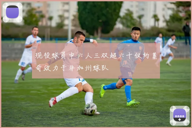 现役球员中六人三双超六十仅约基奇效力于非加州球队